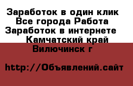 Заработок в один клик - Все города Работа » Заработок в интернете   . Камчатский край,Вилючинск г.